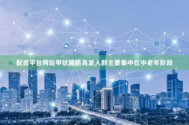 配资平台网站甲状腺癌高发人群主要集中在中老年阶段