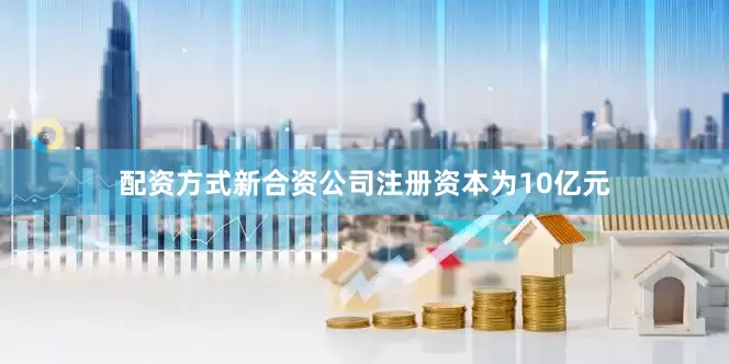 配资方式新合资公司注册资本为10亿元