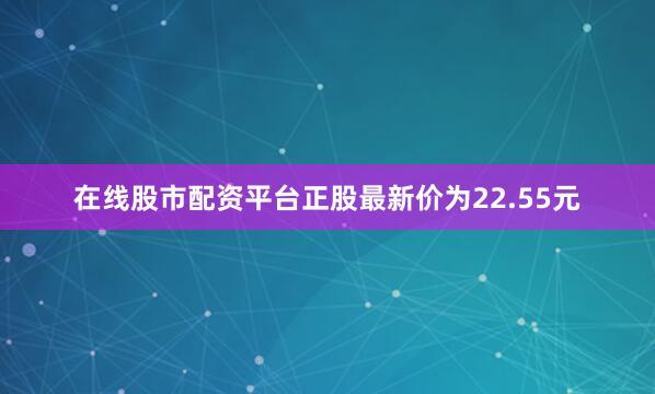 在线股市配资平台正股最新价为22.55元