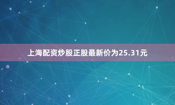 上海配资炒股正股最新价为25.31元