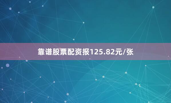靠谱股票配资报125.82元/张