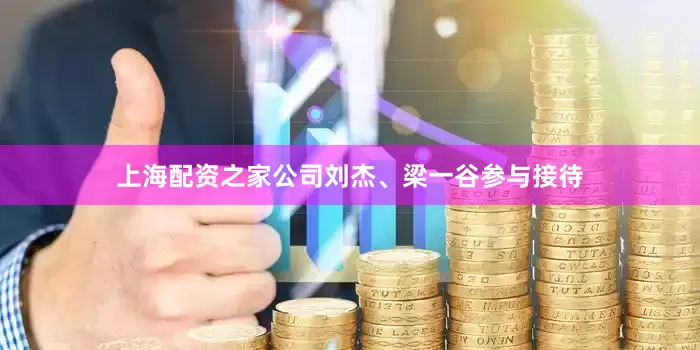 上海配资之家公司刘杰、梁一谷参与接待