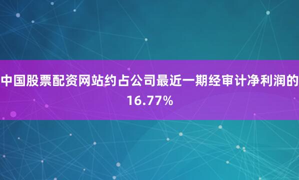 中国股票配资网站约占公司最近一期经审计净利润的16.77%