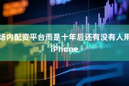 场内配资平台而是十年后还有没有人用iPhone