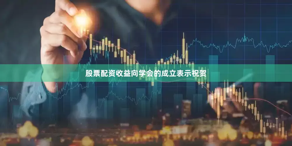 股票配资收益向学会的成立表示祝贺