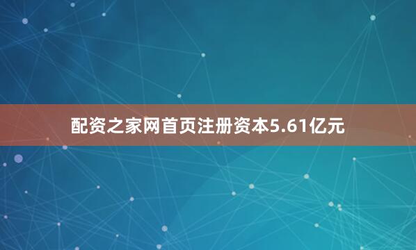 配资之家网首页注册资本5.61亿元