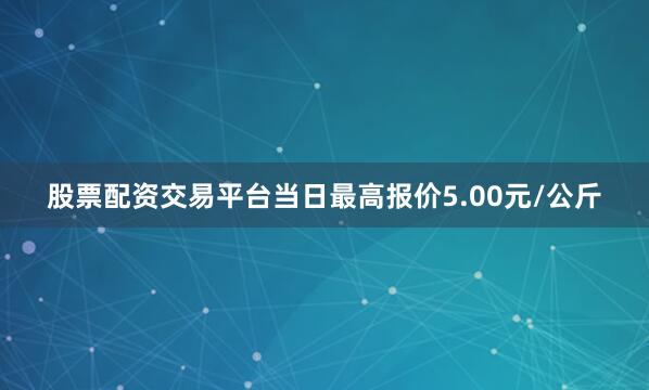 股票配资交易平台当日最高报价5.00元/公斤