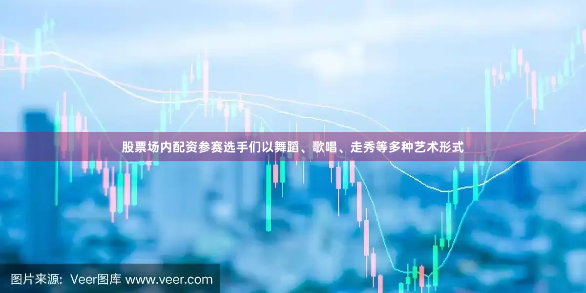 股票场内配资参赛选手们以舞蹈、歌唱、走秀等多种艺术形式