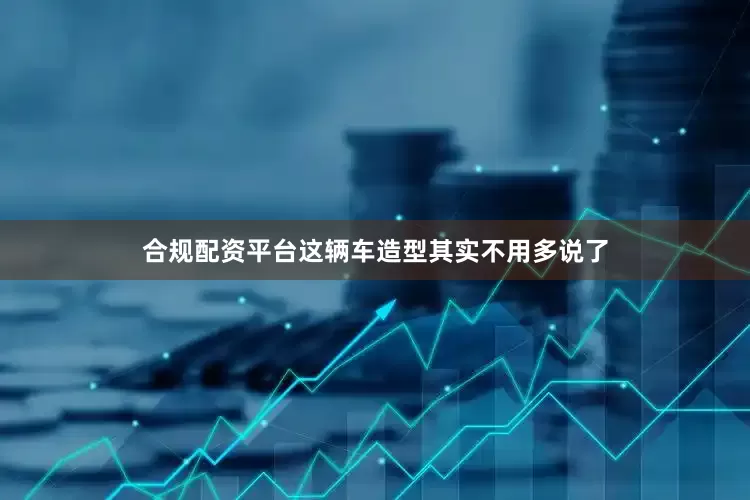 合规配资平台这辆车造型其实不用多说了