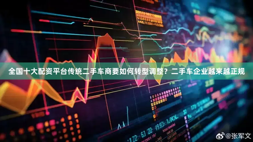 全国十大配资平台传统二手车商要如何转型调整？二手车企业越来越正规