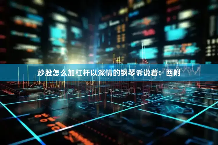 炒股怎么加杠杆以深情的钢琴诉说着：西附