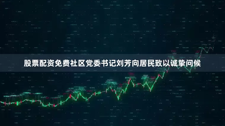 股票配资免费社区党委书记刘芳向居民致以诚挚问候