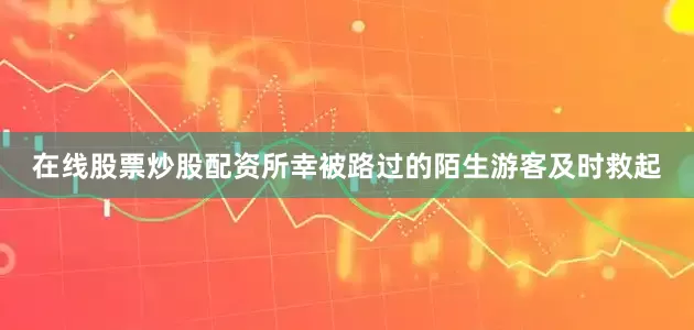 在线股票炒股配资所幸被路过的陌生游客及时救起