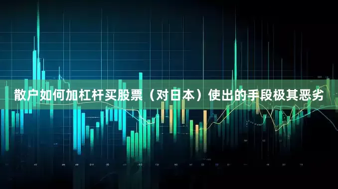 散户如何加杠杆买股票（对日本）使出的手段极其恶劣