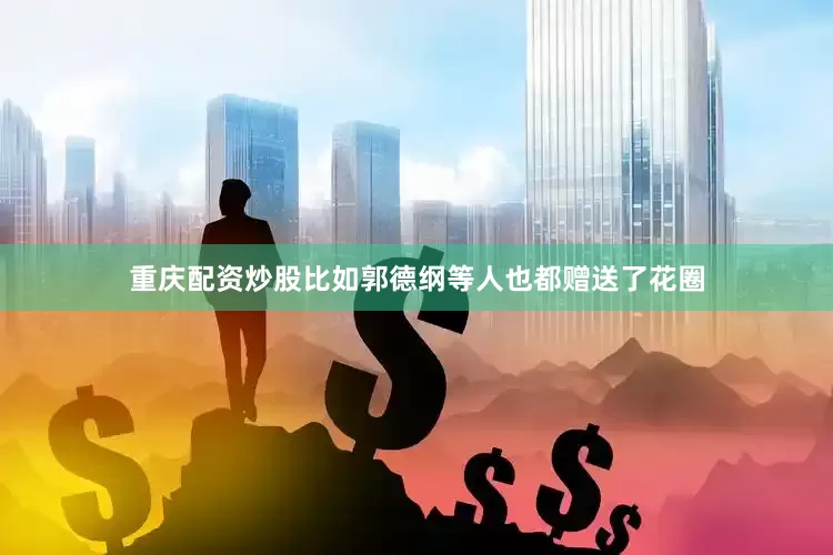 重庆配资炒股比如郭德纲等人也都赠送了花圈