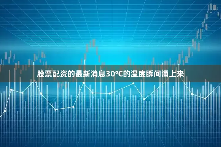 股票配资的最新消息30℃的温度瞬间涌上来