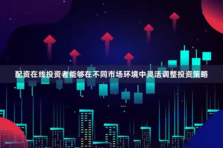 配资在线投资者能够在不同市场环境中灵活调整投资策略