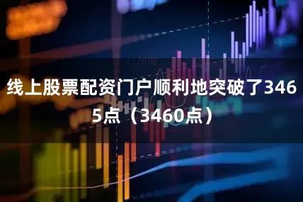 线上股票配资门户顺利地突破了3465点（3460点）