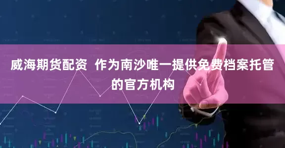 威海期货配资  作为南沙唯一提供免费档案托管的官方机构