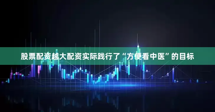 股票配资越大配资实际践行了“方便看中医”的目标