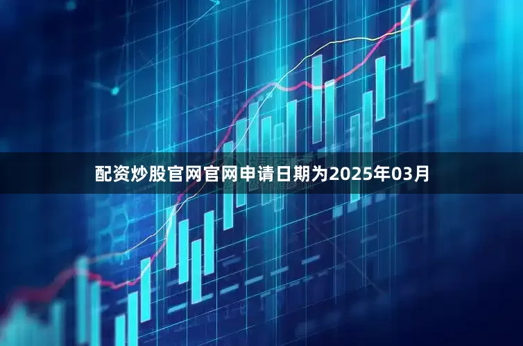 配资炒股官网官网申请日期为2025年03月