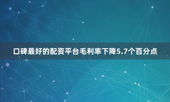 口碑最好的配资平台毛利率下降5.7个百分点