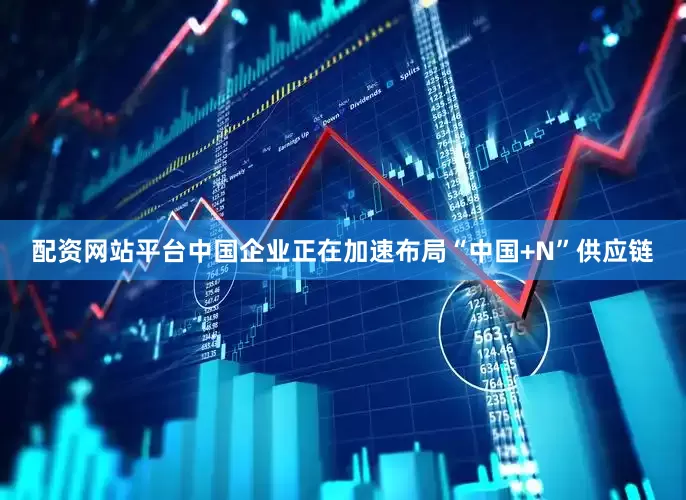 配资网站平台中国企业正在加速布局“中国+N”供应链
