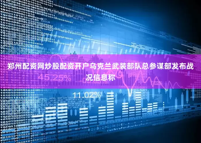 郑州配资网炒股配资开户乌克兰武装部队总参谋部发布战况信息称