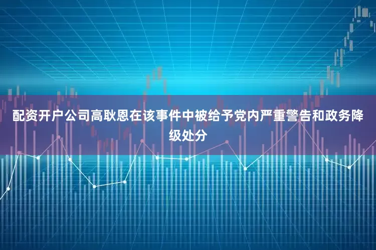 配资开户公司高耿恩在该事件中被给予党内严重警告和政务降级处分