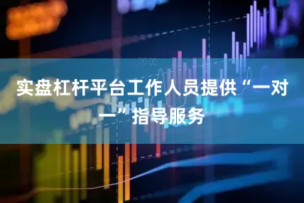 实盘杠杆平台工作人员提供“一对一”指导服务