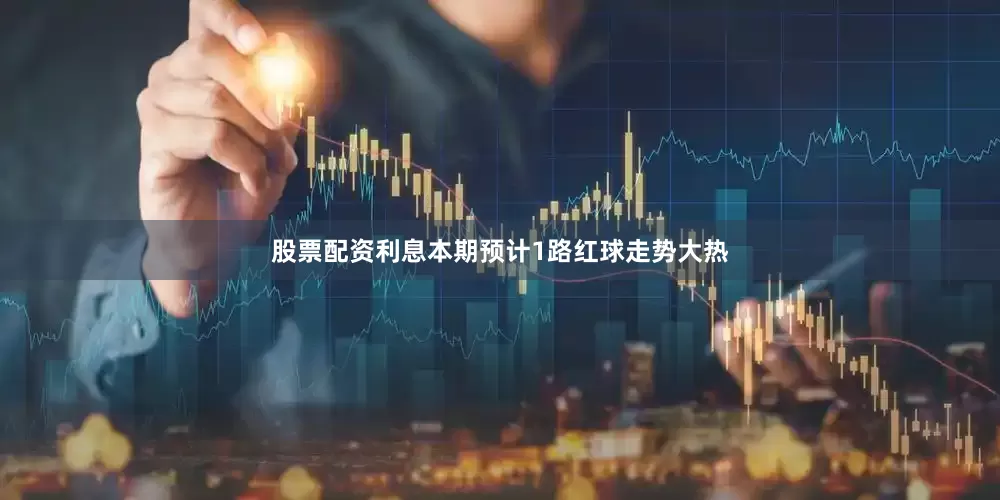 股票配资利息本期预计1路红球走势大热