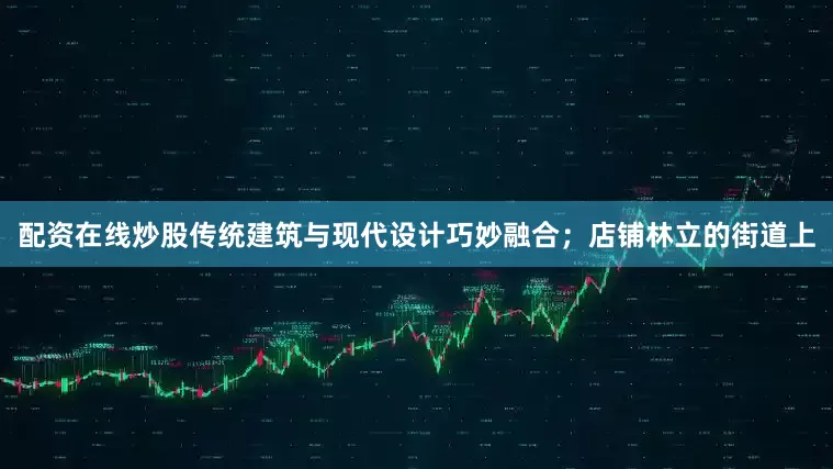 配资在线炒股传统建筑与现代设计巧妙融合；店铺林立的街道上