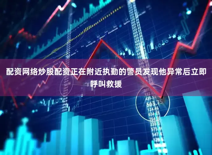 配资网络炒股配资正在附近执勤的警员发现他异常后立即呼叫救援