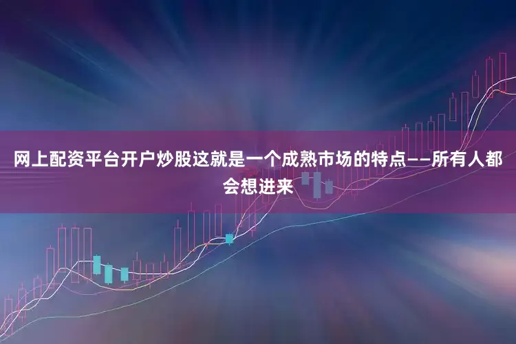网上配资平台开户炒股这就是一个成熟市场的特点——所有人都会想进来