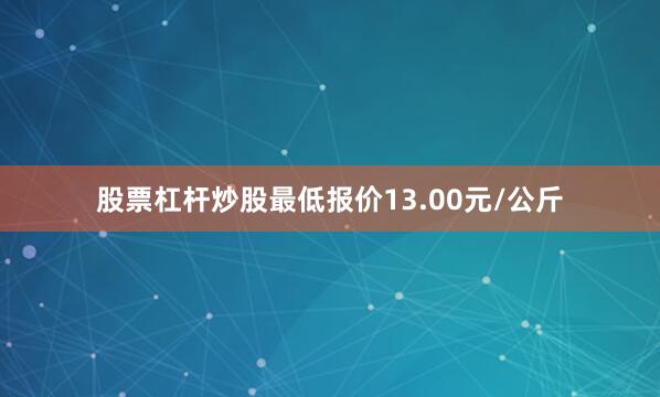 股票杠杆炒股最低报价13.00元/公斤