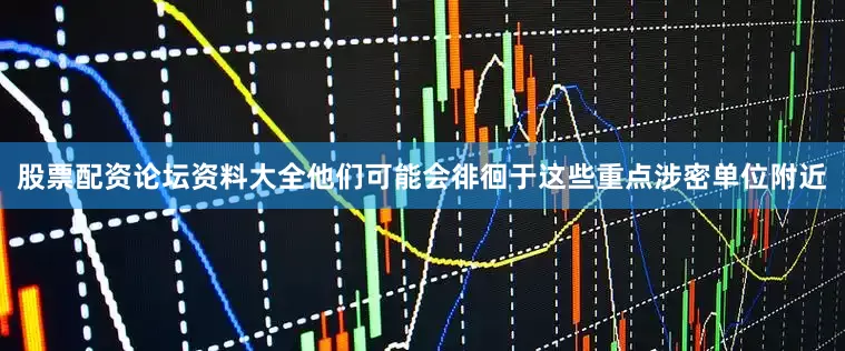 股票配资论坛资料大全他们可能会徘徊于这些重点涉密单位附近