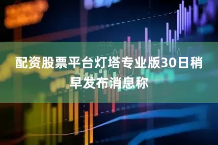 配资股票平台灯塔专业版30日稍早发布消息称