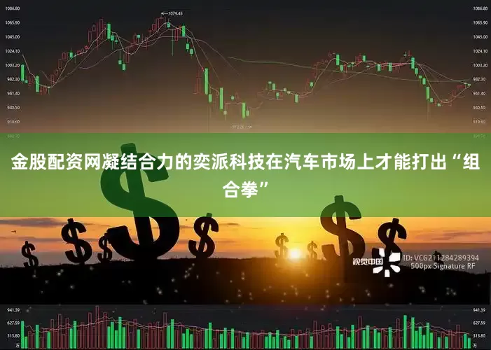 金股配资网凝结合力的奕派科技在汽车市场上才能打出“组合拳”