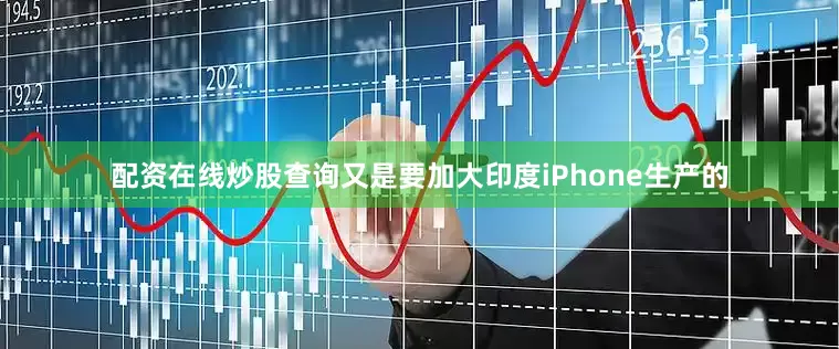 配资在线炒股查询又是要加大印度iPhone生产的