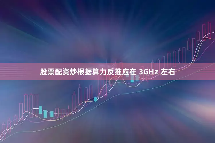 股票配资炒根据算力反推应在 3GHz 左右