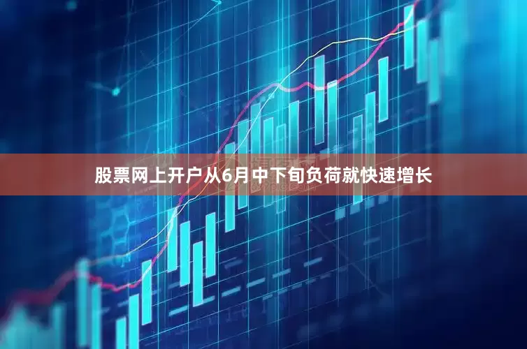 股票网上开户从6月中下旬负荷就快速增长