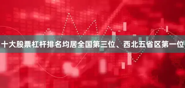 十大股票杠杆排名均居全国第三位、西北五省区第一位