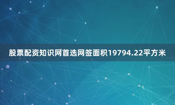 股票配资知识网首选网签面积19794.22平方米