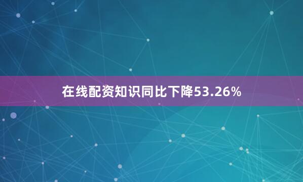 在线配资知识同比下降53.26%