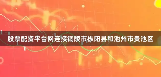 股票配资平台网连接铜陵市枞阳县和池州市贵池区