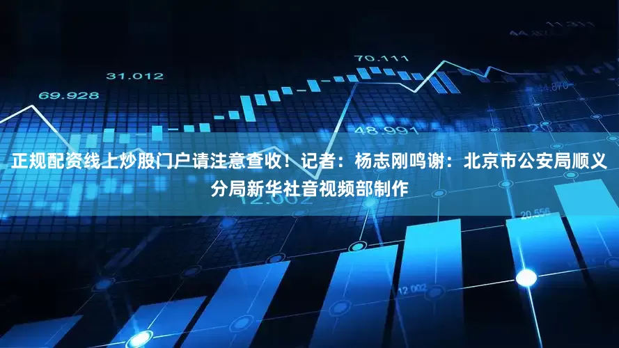 正规配资线上炒股门户请注意查收！　　记者：杨志刚　　鸣谢：北京市公安局顺义分局　　新华社音视频部制作