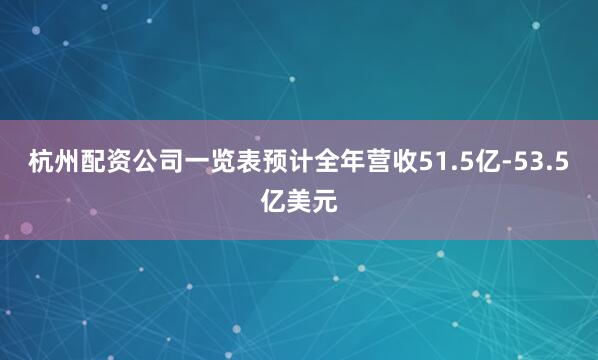 杭州配资公司一览表预计全年营收51.5亿-53.5亿美元