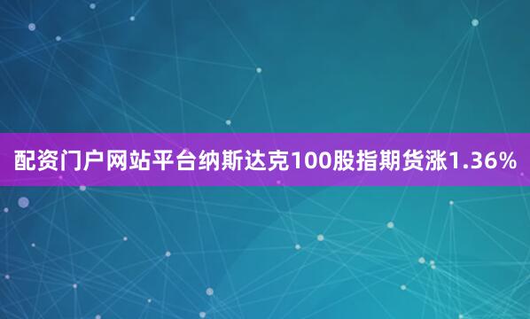 配资门户网站平台纳斯达克100股指期货涨1.36%
