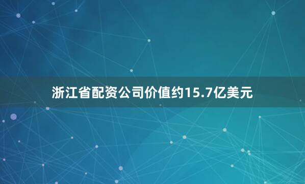 浙江省配资公司价值约15.7亿美元