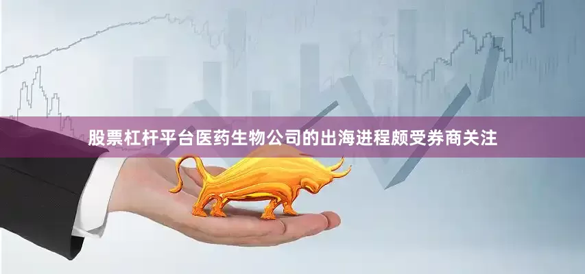 股票杠杆平台医药生物公司的出海进程颇受券商关注